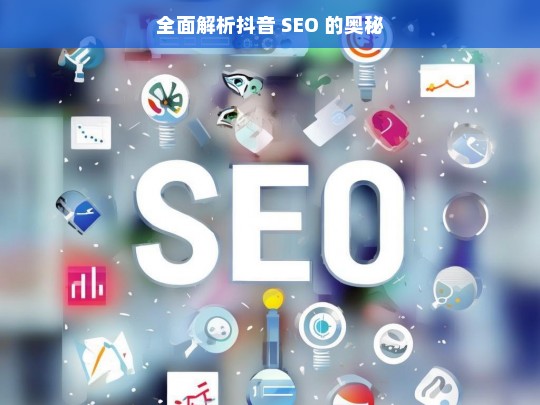 全面解析抖音 SEO 的奥秘，抖音 SEO 奥秘全面解析