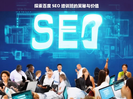 探索百度 SEO 培训班的奥秘与价值，百度 SEO 培训班的奥秘与价值探索