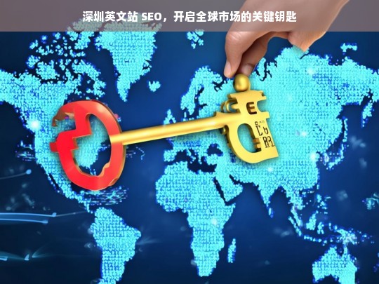 深圳英文站 SEO，开启全球市场的关键钥匙，深圳英文站 SEO，打开全球市场的关键之匙