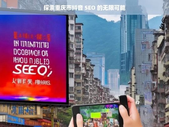 探索重庆市抖音 SEO 的无限可能，探索重庆抖音 SEO 的无限潜力