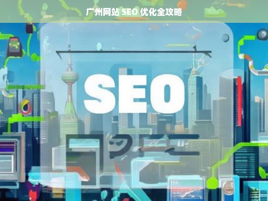 广州网站 SEO 优化全攻略，广州网站 SEO 优化全攻略