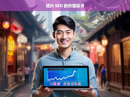 绍兴 SEO 的价值探寻，绍兴 SEO 价值之析