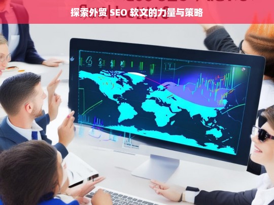 探索外贸 SEO 软文的力量与策略，外贸 SEO 软文的力量与策略探索