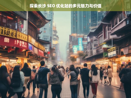 探索长沙 SEO 优化站的多元魅力与价值，长沙 SEO 优化站的魅力与价值探索