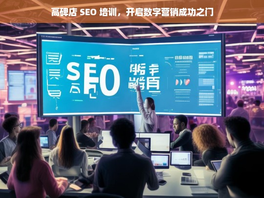 高碑店 SEO 培训，开启数字营销成功之门，高碑店 SEO 培训，开启数字营销成功之路