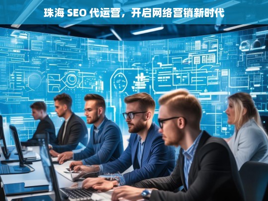 珠海 SEO 代运营，开启网络营销新时代，珠海 SEO 代运营，开启网络营销新纪元