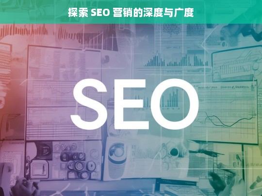 探索 SEO 营销的深度与广度，探索 SEO 营销的深度与广度——开启数字营销新征程