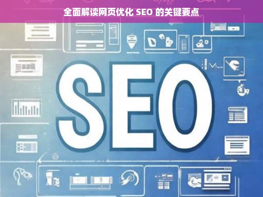 全面解读网页优化 SEO 的关键要点，网页优化 SEO 关键要点全面解读