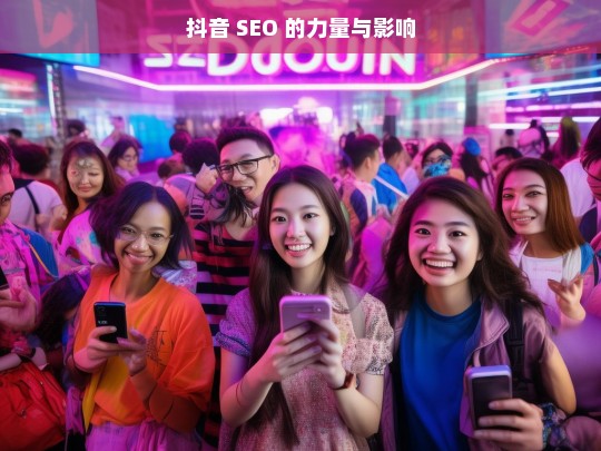 抖音 SEO 的力量与影响，抖音 SEO 的力量及影响剖析