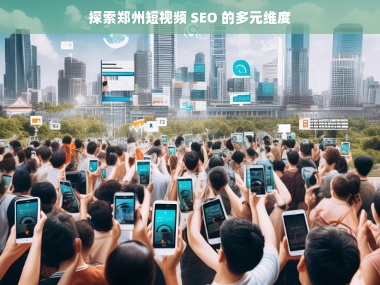 探索郑州短视频 SEO 的多元维度，郑州短视频 SEO 的多元维度探索