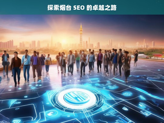 探索烟台 SEO 的卓越之路，烟台 SEO 探索之路