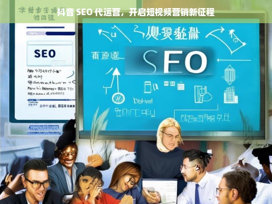 抖音 SEO 代运营，开启短视频营销新征程，抖音 SEO 代运营，短视频营销新征程开启