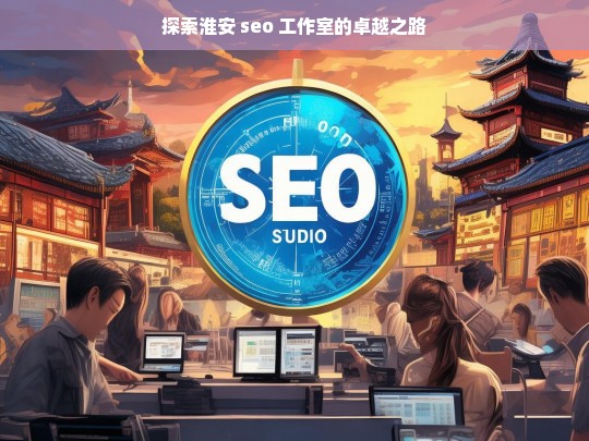 探索淮安 seo 工作室的卓越之路，淮安 SEO 工作室的卓越探索之旅