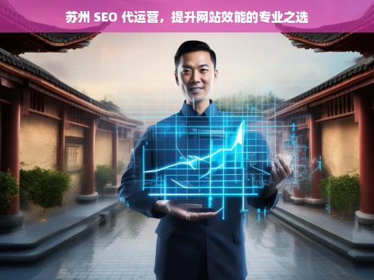 苏州 SEO 代运营，提升网站效能的专业之选，苏州 SEO 代运营，专业提升网站效能之选