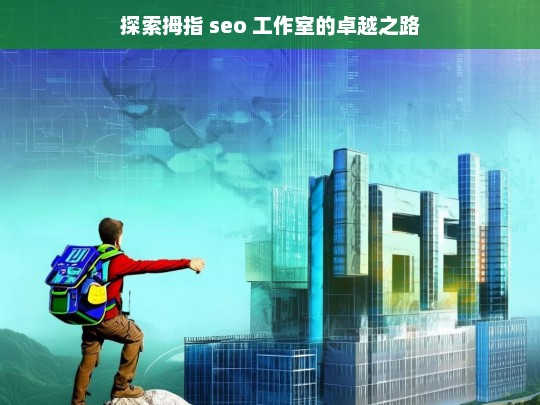 探索拇指 seo 工作室的卓越之路，拇指 SEO 工作室的卓越探索之旅