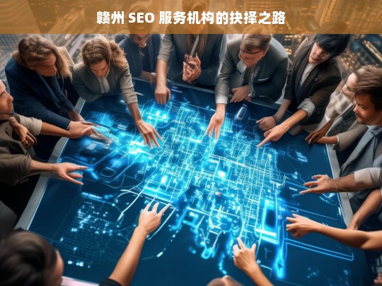 赣州 SEO 服务机构的抉择之路，赣州 SEO 服务机构，抉择之途