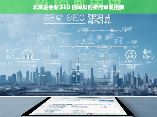 北京企业站 SEO 的深度剖析与策略指南，北京企业站 SEO 剖析及策略指南