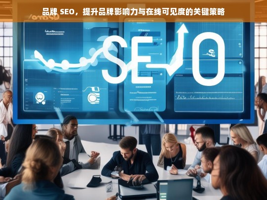 品牌 SEO，提升品牌影响力与在线可见度的关键策略，品牌 SEO，提升影响力与可见度的关键策略