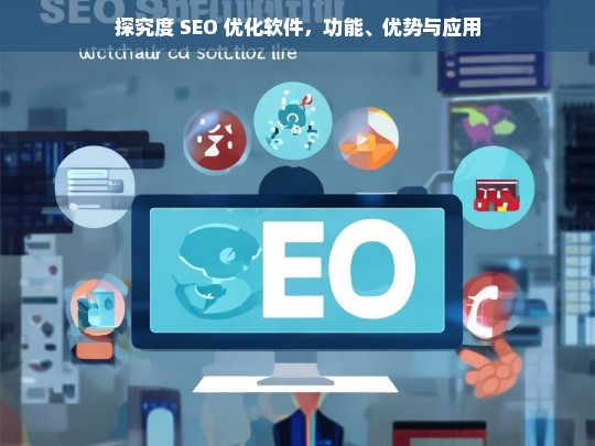 探究度 SEO 优化软件，功能、优势与应用，度 SEO 优化软件的探究，功能、优势与应用