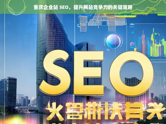 重庆企业站 SEO，提升网站竞争力的关键策略，重庆企业站 SEO 之提升竞争力的关键策略