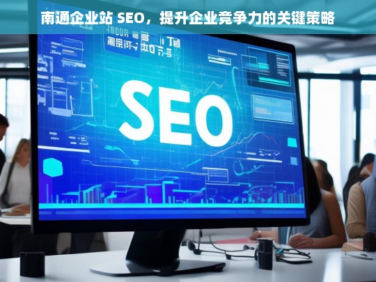 南通企业站 SEO，提升企业竞争力的关键策略，南通企业站 SEO，提升竞争力的关键策略