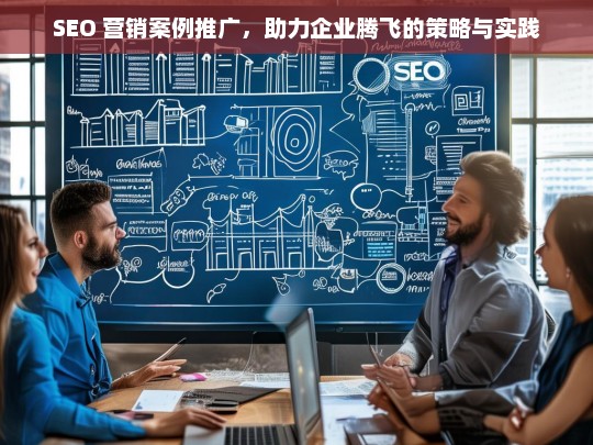 SEO 营销案例推广，助力企业腾飞的策略与实践，SEO 营销案例助力企业腾飞的策略与实践