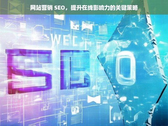 网站营销 SEO，提升在线影响力的关键策略，网站营销 SEO，提升在线影响力的关键策略