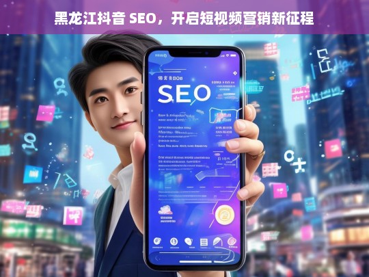 黑龙江抖音 SEO，开启短视频营销新征程，黑龙江抖音 SEO，短视频营销新起点