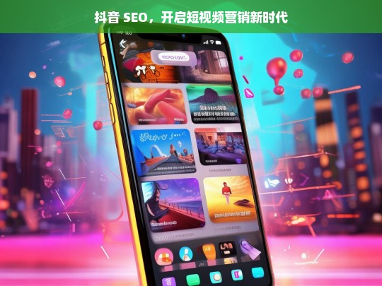 抖音 SEO，开启短视频营销新时代，抖音 SEO，短视频营销新时代的开启