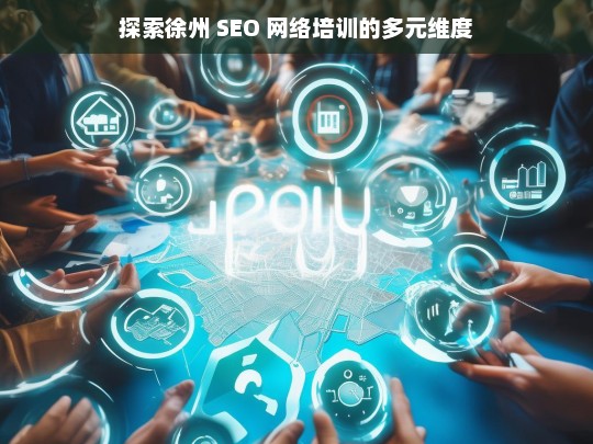 探索徐州 SEO 网络培训的多元维度，徐州 SEO 网络培训的多元维度探索