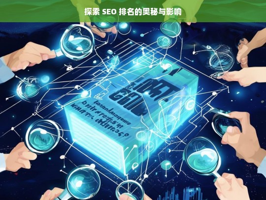 探索 SEO 排名的奥秘与影响，探索 SEO 排名的奥秘及其影响