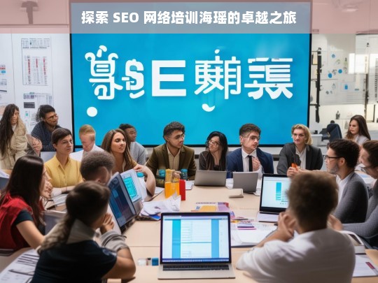 探索 SEO 网络培训海瑶的卓越之旅，海瑶 SEO 网络培训卓越探索之旅