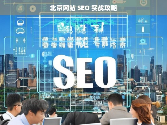 北京网站 SEO 实战攻略，北京网站 SEO 实战攻略