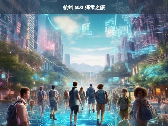 杭州 SEO 探索之旅，杭州 SEO 探索之旅，开启优化新征程