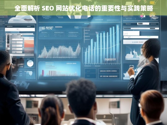 全面解析 SEO 网站优化电话的重要性与实践策略，SEO 网站优化电话的重要性及实践策略全面解析