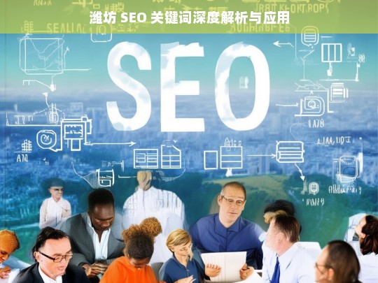 潍坊 SEO 关键词深度解析与应用，潍坊 SEO 关键词的深度解析与应用之道