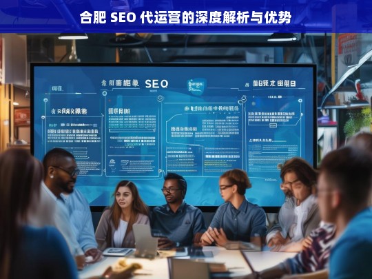 合肥 SEO 代运营的深度解析与优势，合肥 SEO 代运营，深度解析与优势探秘