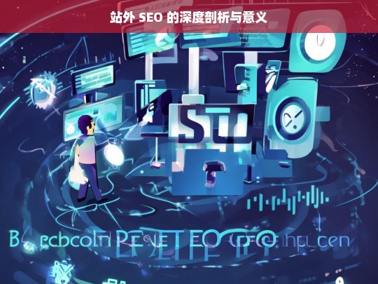 站外 SEO 的深度剖析与意义，站外 SEO，深度剖析与重要意义