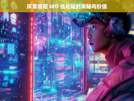 探索洛阳 SEO 优化站的奥秘与价值，洛阳 SEO 优化站，奥秘与价值探索