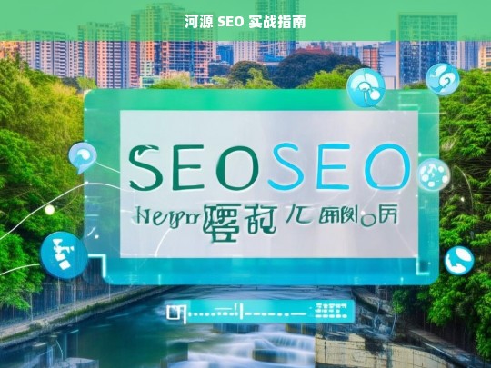 河源 SEO 实战指南，河源 SEO 实战指南