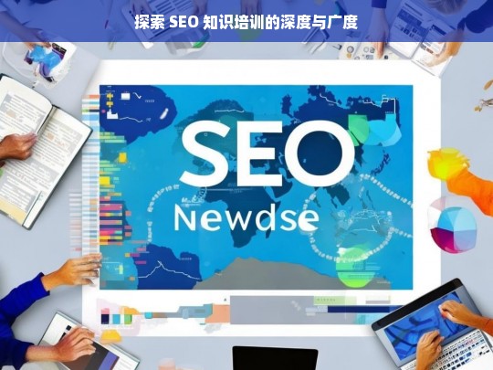 探索 SEO 知识培训的深度与广度，探索 SEO 知识培训的深度广度