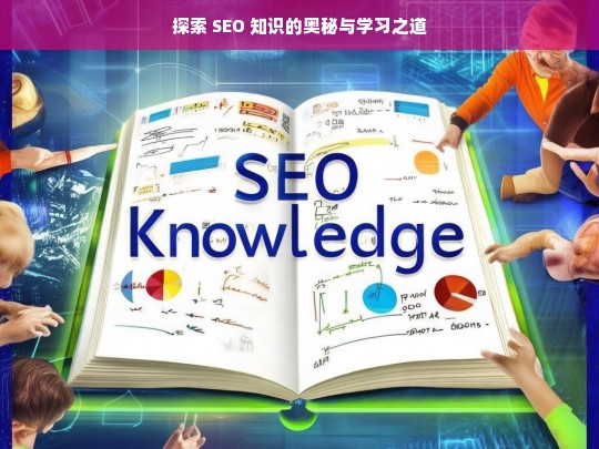 探索 SEO 知识的奥秘与学习之道，探索 SEO 知识的奥秘与学习途径