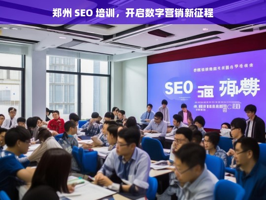 郑州 SEO 培训，开启数字营销新征程，郑州 SEO 培训，踏上数字营销新征程