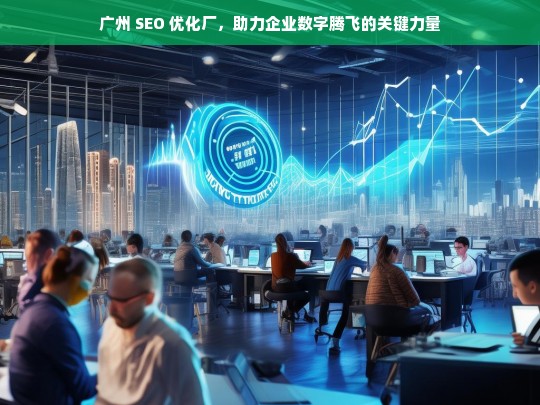 广州 SEO 优化厂，助力企业数字腾飞的关键力量，广州 SEO 优化厂，企业数字腾飞的助力器