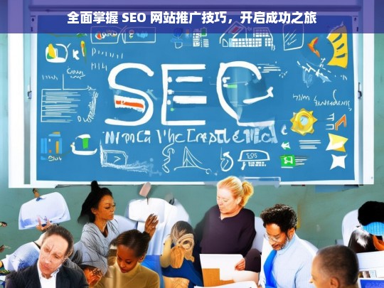 全面掌握 SEO 网站推广技巧，开启成功之旅，全面掌握 SEO 网站推广技巧开启成功之旅