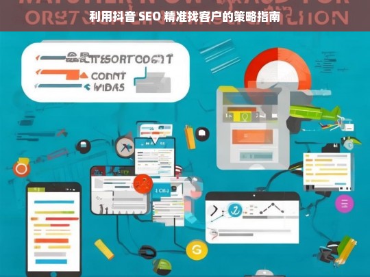 利用抖音 SEO 精准找客户的策略指南，抖音 SEO 精准找客户策略指南