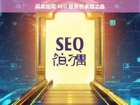 探索汕尾 SEO 服务的卓越之选，汕尾 SEO 服务卓越之选探索