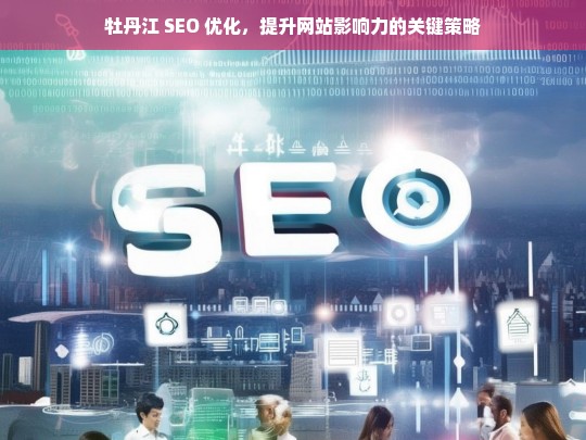 牡丹江 SEO 优化，提升网站影响力的关键策略，牡丹江 SEO 优化，提升网站影响力的关键策略