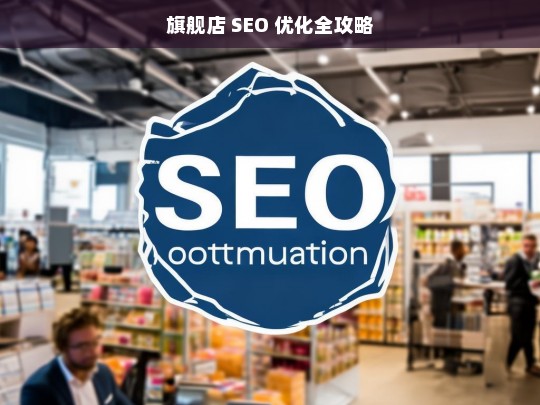 旗舰店 SEO 优化全攻略，旗舰店 SEO 优化指南