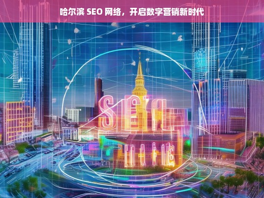 哈尔滨 SEO 网络，开启数字营销新时代，哈尔滨 SEO 网络，引领数字营销新时代